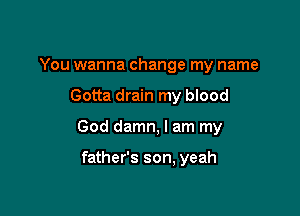 You wanna change my name

Gotta drain my blood

God damn, I am my

father's son, yeah