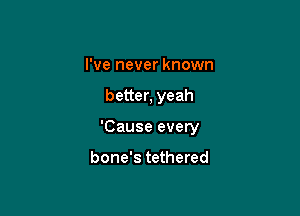 I've never known

better, yeah

'Cause every

bone's tethered