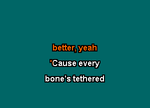 better, yeah

'Cause every

bone's tethered