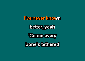I've never known

better, yeah

'Cause every

bone's tethered