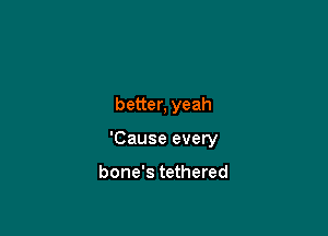 better, yeah

'Cause every

bone's tethered