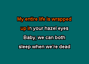 My entire life is wrapped

up in your hazel eyes
Baby, we can both

sleep when we're dead
