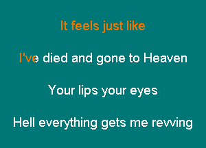 It feels just like
I've died and gone to Heaven

Your lips your eyes

Hell everything gets me rewing