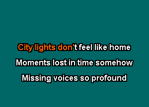 City lights don't feel like home

Moments lost in time somehow

Missing voices so profound