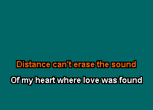 Distance can't erase the sound

Of my heart where love was found