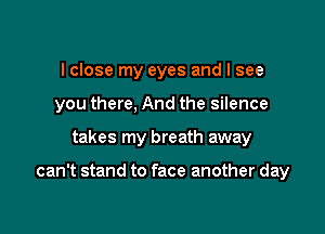 I close my eyes and I see
you there, And the silence

takes my breath away

can't stand to face another day