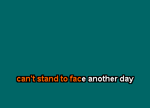 can't stand to face another day