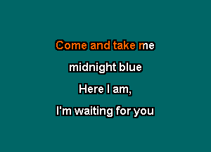 Come and take me
midnight blue

Here I am,

I'm waiting for you