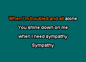 When I'm troubled and all alone

You shine down on me

when I need sympathy

Sympathy