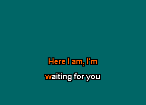 Here I am, I'm

waiting for you