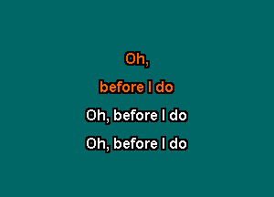 0h,

before I do

Oh, before I do
Oh, before I do