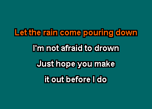 Let the rain come pouring down

I'm not afraid to drown

Just hope you make

it out before I do