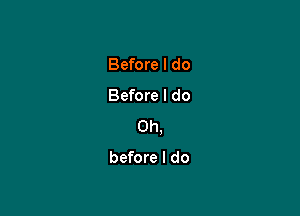 Before I do

Before I do

Oh,

before I do
