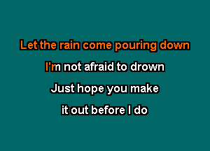 Let the rain come pouring down

I'm not afraid to drown

Just hope you make

it out before I do