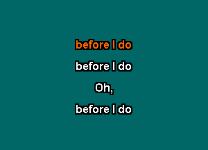 before I do

before I do

Oh,

before I do
