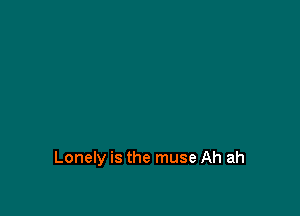 Lonely is the muse Ah ah
