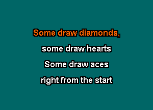Some draw diamonds,

some draw hearts
Some draw aces

right from the start