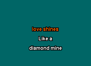 love shines
Like a

diamond mine