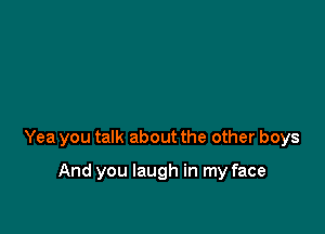 Yea you talk about the other boys

And you laugh in my face