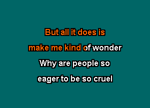 But all it does is

make me kind ofwonder

Why are peopIe so

eager to be so cruel