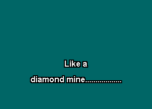 Like a

diamond mine ..................