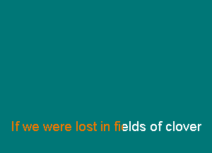 lfwe were lost in fields of clover