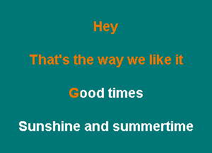 Hey

That's the way we like it

Good times

Sunshine and summertime