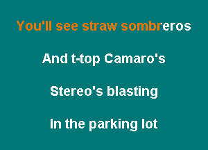 You'll see straw sombreros
And t-top Camaro's

Stereo's blasting

In the parking lot