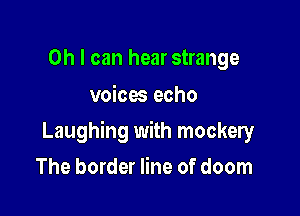 Oh I can hear strange

voices echo

Laughing with mockery

The border line of doom