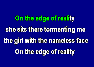 0n the edge of reality
she sits there tormenting me

the girl with the nameless face
0n the edge of reality