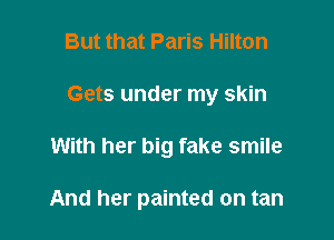 But that Paris Hilton
Gets under my skin

With her big fake smile

And her painted on tan