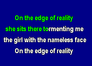 0n the edge of reality
she sits there tormenting me

the girl with the nameless face
0n the edge of reality
