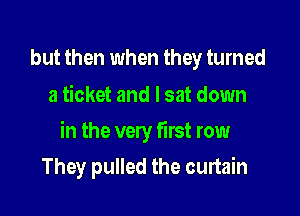 but then when they turned
a ticket and I sat down

in the very first row

They pulled the curtain