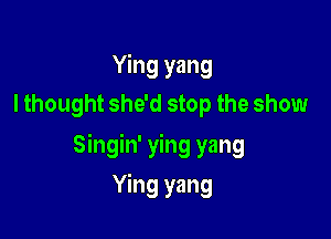 Ying yang
I thought she'd stop the show

Singin' ying yang

Ying yang