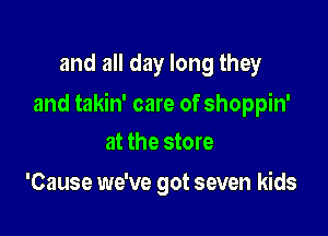 and all day long they

and takin' care of shoppin'

at the store
'Cause we've got seven kids