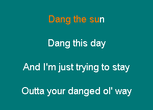 Dang the sun
Dang this day

And I'm just trying to stay

Outta your danged ol' way