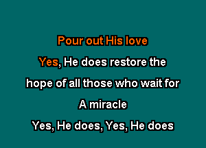 Pour out His love
Yes, He does restore the
hope of all those who wait for

A miracle

Yes, He does, Yes, He does