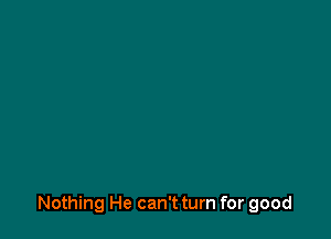 Nothing He can't turn for good