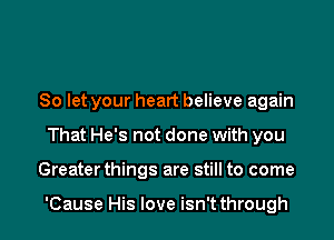 So let your heart believe again
That He's not done with you

Greaterthings are still to come

'Cause His love isn't through