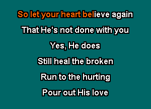 So let your heart believe again

That He's not done with you
Yes, He does
Still heal the broken
Run to the hurting

Pour out His love