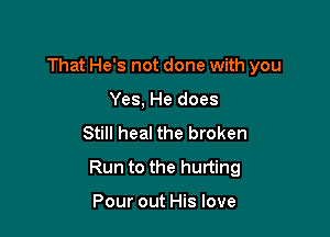 That He's not done with you

Yes, He does
Still heal the broken
Run to the hurting

Pour out His love