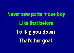 Never saw parts move boy

Like that before
To nag you down

That's her goal