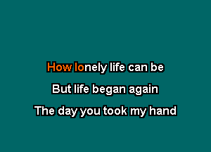 How lonely life can be

But life began again

The day you took my hand