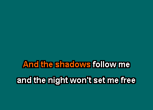 And the shadows follow me

and the night won't set me free