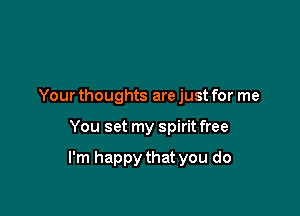 Your thoughts are just for me

You set my spirit free

I'm happy that you do