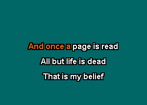 And once a page is read

All but life is dead
That is my belief