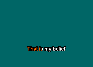 That is my belief