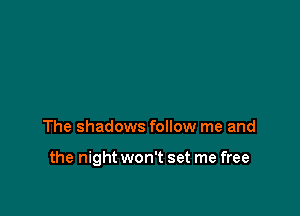 The shadows follow me and

the night won't set me free