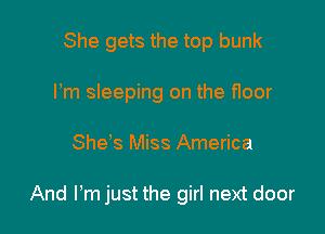 She gets the top bunk
I'm sleeping on the Hoor

She's Miss America

And Pm just the girl next door