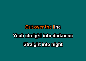 Out over the line

Yeah straight into darkness

Straight into night